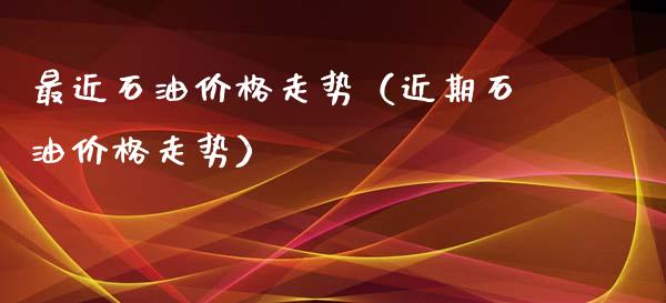 最近石油价格走势（近期石油价格走势）