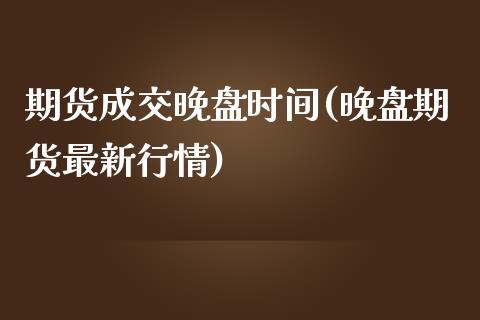 期货成交晚盘时间(晚盘期货最新行情)_https://www.boyangwujin.com_道指期货_第1张