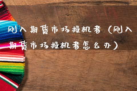 刚入期货市场投机者（刚入期货市场投机者怎么办）_https://www.boyangwujin.com_期货直播间_第1张