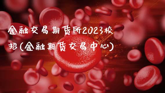 金融交易期货所2023校招(金融期货交易中心)