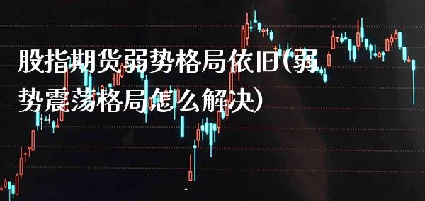 股指期货弱势格局依旧(弱势震荡格局怎么解决)_https://www.boyangwujin.com_纳指期货_第1张