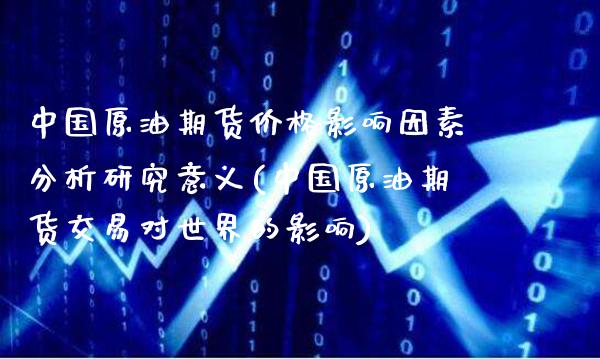 中国原油期货价格影响因素分析研究意义(中国原油期货交易对世界的影响)_https://www.boyangwujin.com_原油期货_第1张