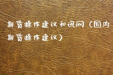 期货操作建议和讯网（国内期货操作建议）