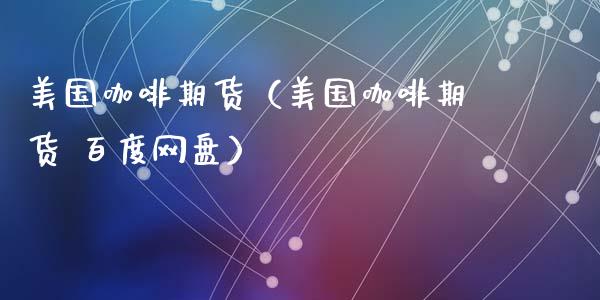美国咖啡期货（美国咖啡期货 百度网盘）