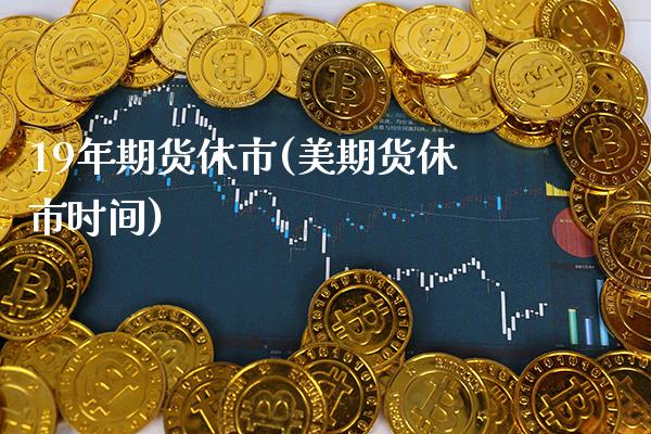 19年期货休市(美期货休市时间)_https://www.boyangwujin.com_期货直播间_第1张