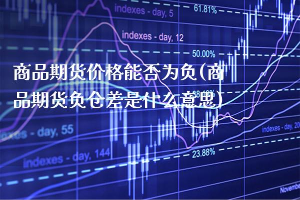 商品期货价格能否为负(商品期货负仓差是什么意思)