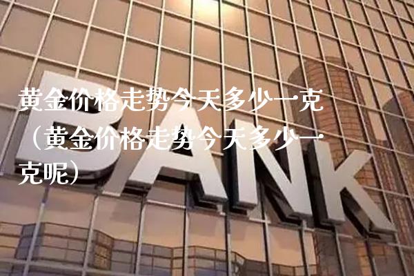 黄金价格走势今天多少一克（黄金价格走势今天多少一克呢）_https://www.boyangwujin.com_期货直播间_第1张