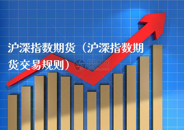沪深指数期货（沪深指数期货交易规则）_https://www.boyangwujin.com_期货直播间_第1张