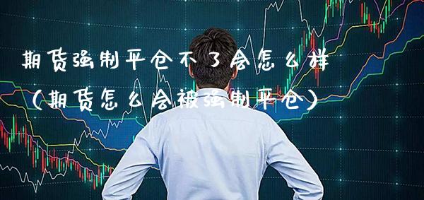 期货强制平仓不了会怎么样（期货怎么会被强制平仓）