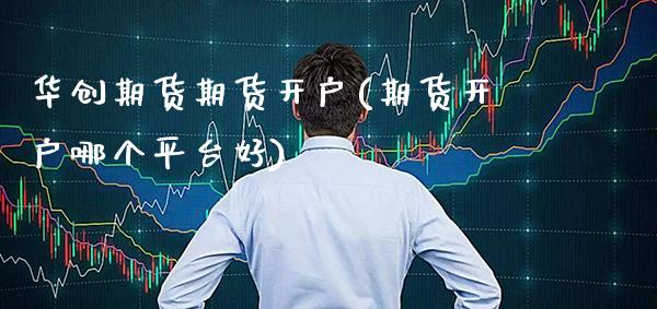 华创期货期货开户(期货开户哪个平台好)