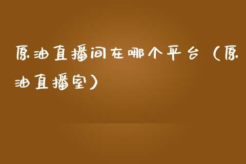 原油直播间在哪个平台（原油直播室）_https://www.boyangwujin.com_期货直播间_第1张