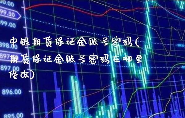 中银期货保证金账号密码(期货保证金账号密码在哪里修改)_https://www.boyangwujin.com_期货直播间_第1张