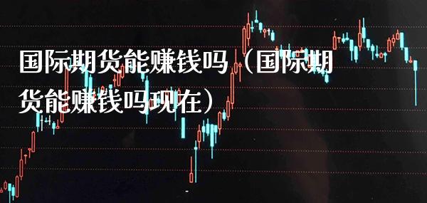国际期货能赚钱吗（国际期货能赚钱吗现在）_https://www.boyangwujin.com_道指期货_第1张