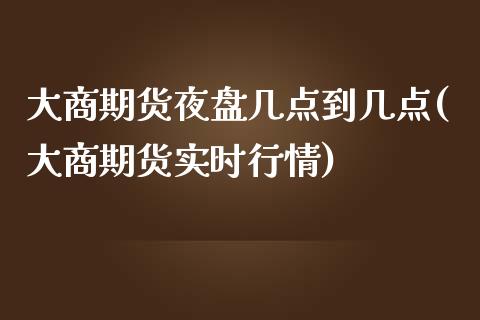 大商期货夜盘几点到几点(大商期货实时行情)
