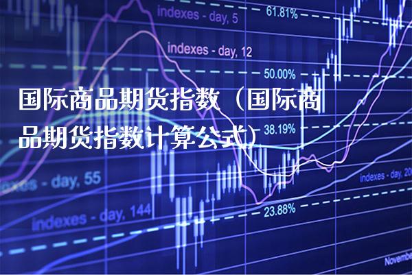 国际商品期货指数（国际商品期货指数计算公式）_https://www.boyangwujin.com_期货直播间_第1张