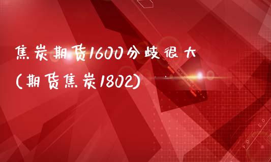 焦炭期货1600分歧很大(期货焦炭1802)_https://www.boyangwujin.com_期货直播间_第1张