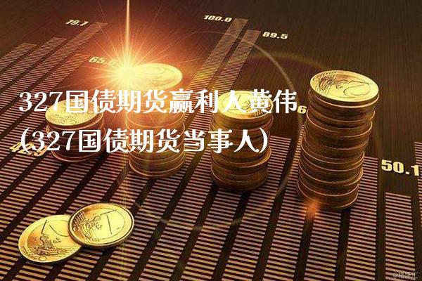 327国债期货赢利人黄伟(327国债期货当事人)_https://www.boyangwujin.com_期货直播间_第1张