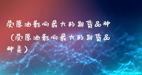 受原油影响最大的期货品种（受原油影响最大的期货品种是）