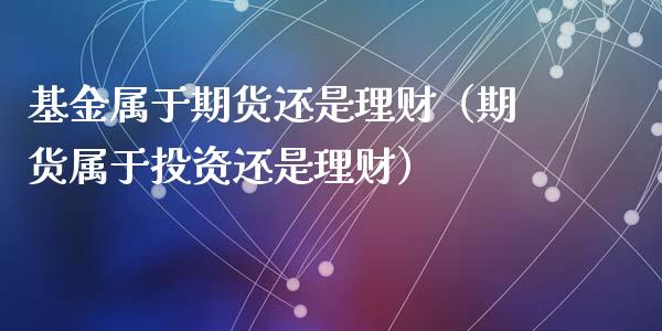基金属于期货还是理财（期货属于投资还是理财）_https://www.boyangwujin.com_期货直播间_第1张