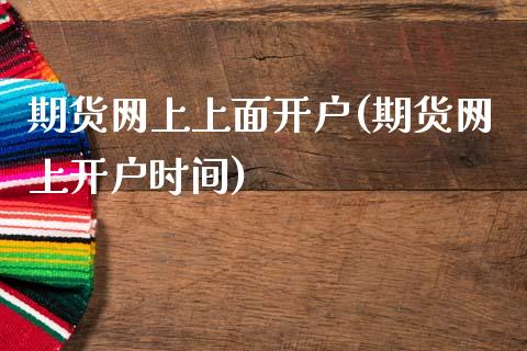 期货网上上面开户(期货网上开户时间)_https://www.boyangwujin.com_期货直播间_第1张