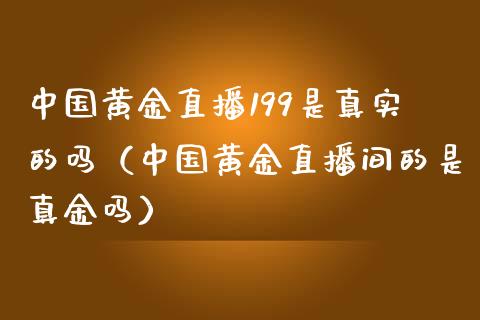 中国黄金直播199是真实的吗（中国黄金直播间的是真金吗）