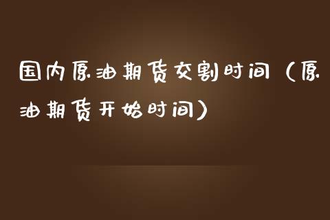 国内原油期货交割时间（原油期货开始时间）_https://www.boyangwujin.com_期货直播间_第1张