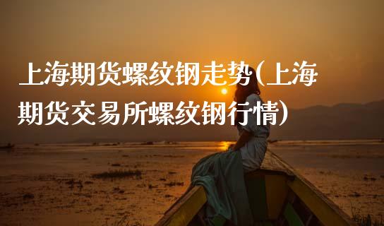 上海期货螺纹钢走势(上海期货交易所螺纹钢行情)_https://www.boyangwujin.com_白银期货_第1张