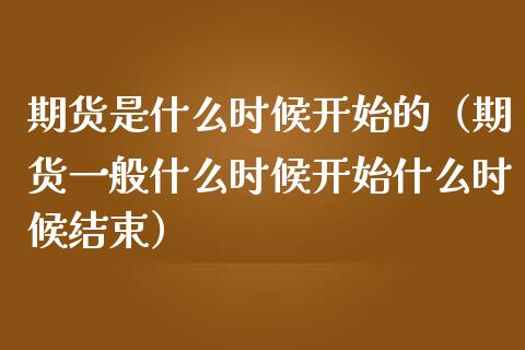 期货是什么时候开始的（期货一般什么时候开始什么时候结束）_https://www.boyangwujin.com_期货直播间_第1张