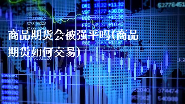 商品期货会被强平吗(商品期货如何交易)