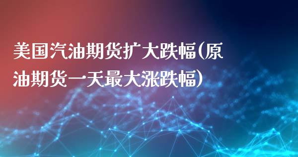 美国汽油期货扩大跌幅(原油期货一天最大涨跌幅)
