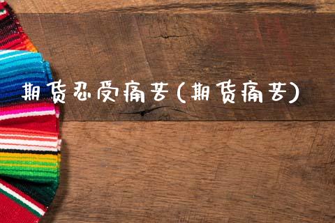 期货忍受痛苦(期货痛苦)_https://www.boyangwujin.com_期货直播间_第1张
