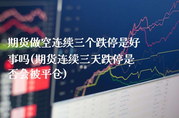 期货做空连续三个跌停是好事吗(期货连续三天跌停是否会被平仓)_https://www.boyangwujin.com_白银期货_第1张