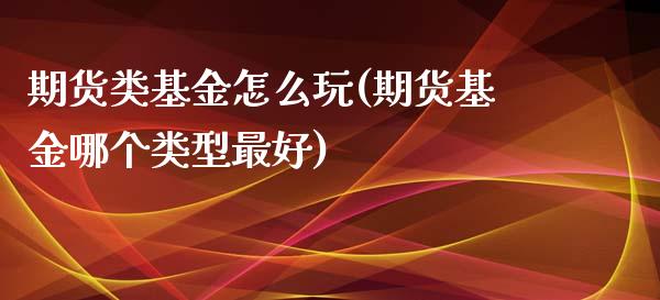 期货类基金怎么玩(期货基金哪个类型最好)_https://www.boyangwujin.com_期货直播间_第1张