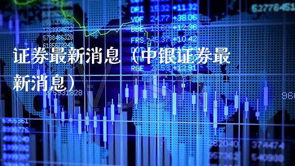 证券最新消息（中银证券最新消息）_https://www.boyangwujin.com_期货直播间_第1张