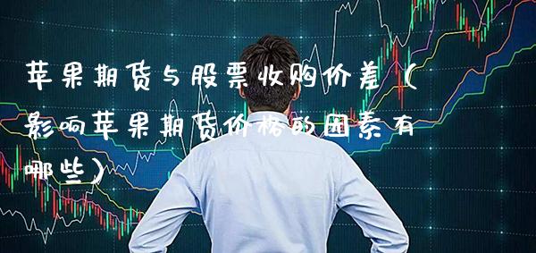 苹果期货与股票收购价差（影响苹果期货价格的因素有哪些）_https://www.boyangwujin.com_期货直播间_第1张