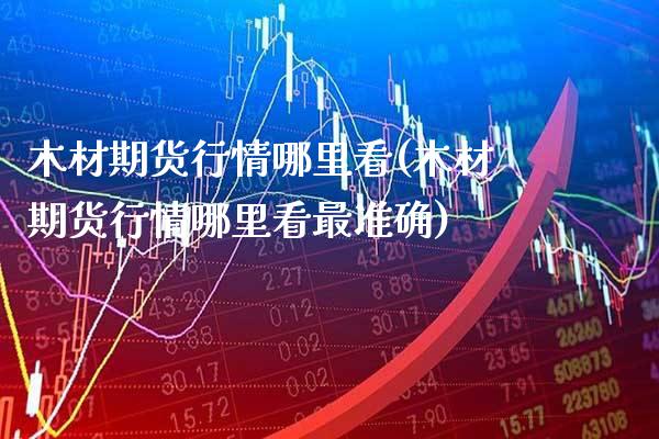 木材期货行情哪里看(木材期货行情哪里看最准确)