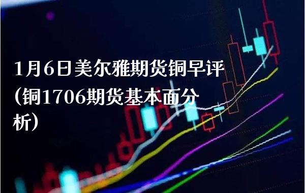 1月6日美尔雅期货铜早评(铜1706期货基本面分析)_https://www.boyangwujin.com_原油期货_第1张