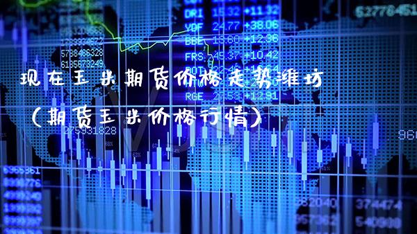 现在玉米期货价格走势潍坊（期货玉米价格行情）_https://www.boyangwujin.com_原油期货_第1张