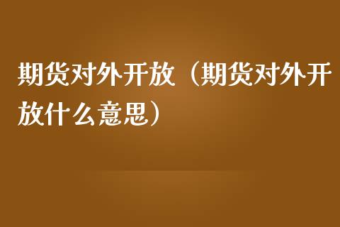期货对外开放（期货对外开放什么意思）
