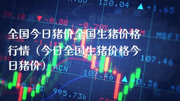 全国今日猪价全国生猪价格行情（今日全国生猪价格今日猪价）_https://www.boyangwujin.com_期货直播间_第1张