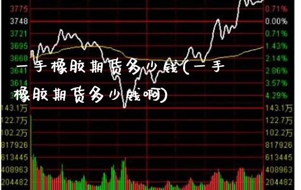 一手橡胶期货多少钱(一手橡胶期货多少钱啊)_https://www.boyangwujin.com_期货直播间_第1张