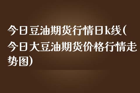今日豆油期货行情日k线(今日大豆油期货价格行情走势图)_https://www.boyangwujin.com_期货直播间_第1张