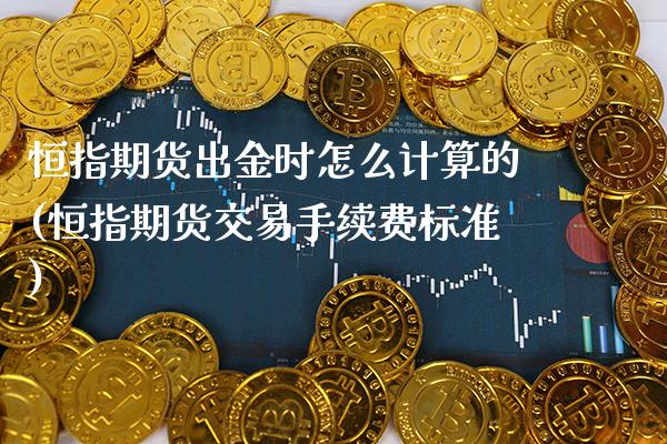 恒指期货出金时怎么计算的(恒指期货交易手续费标准)