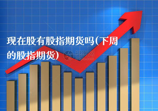 现在股有股指期货吗(下周的股指期货)_https://www.boyangwujin.com_期货直播间_第1张