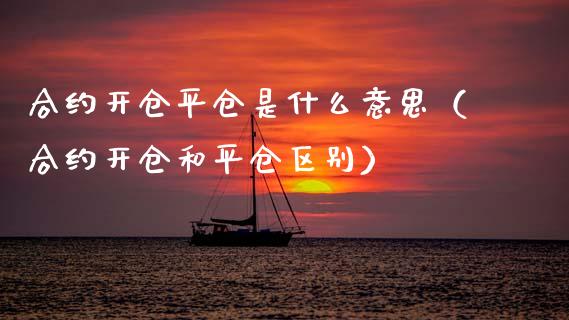 合约开仓平仓是什么意思（合约开仓和平仓区别）