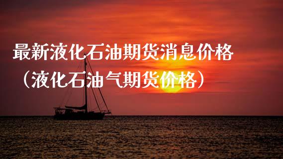 最新液化石油期货消息价格（液化石油气期货价格）