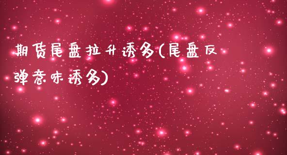 期货尾盘拉升诱多(尾盘反弹意味诱多)_https://www.boyangwujin.com_期货直播间_第1张