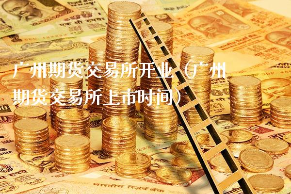 广州期货交易所开业（广州期货交易所上市时间）_https://www.boyangwujin.com_黄金期货_第1张
