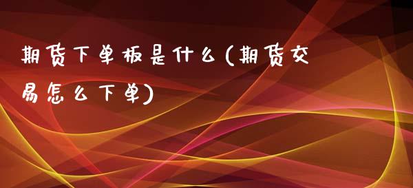 期货下单板是什么(期货交易怎么下单)_https://www.boyangwujin.com_期货开户_第1张