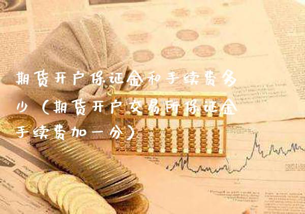 期货开户保证金和手续费多少（期货开户交易所保证金手续费加一分）_https://www.boyangwujin.com_期货直播间_第1张